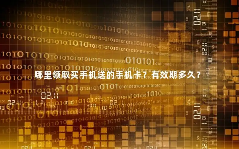 哪里领取买手机送的手机卡？有效期多久？