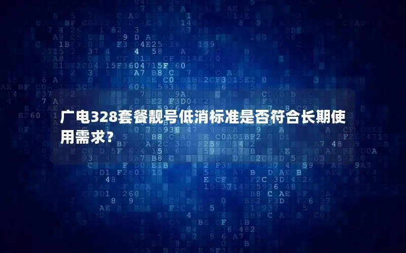 广电328套餐靓号低消标准是否符合长期使用需求？
