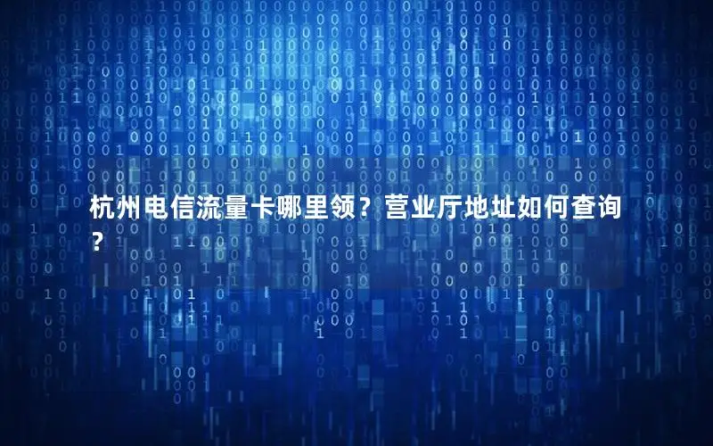 杭州电信流量卡哪里领？营业厅地址如何查询？