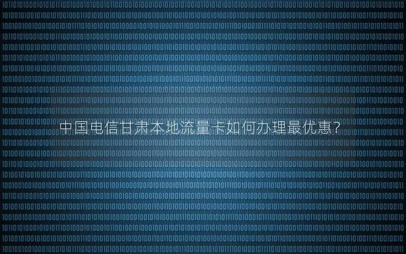 中国电信甘肃本地流量卡如何办理最优惠？