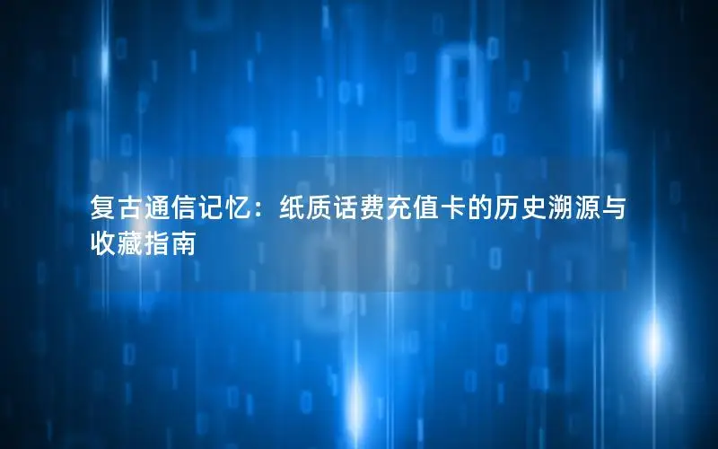 复古通信记忆：纸质话费充值卡的历史溯源与收藏指南