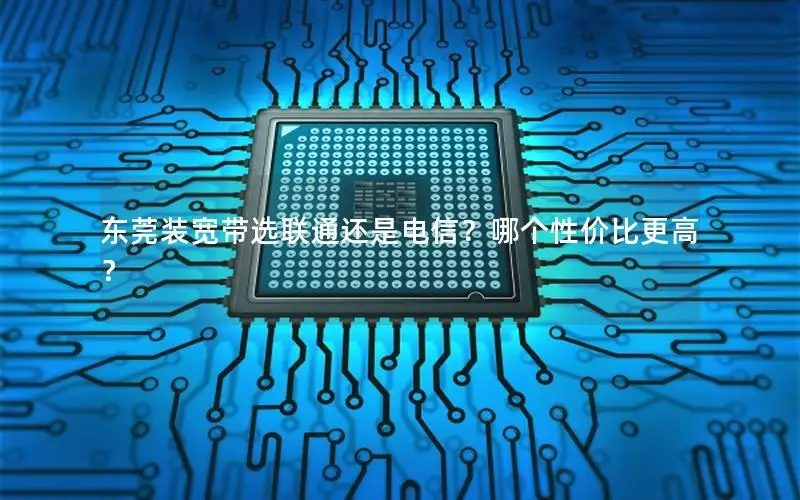 东莞装宽带选联通还是电信？哪个性价比更高？