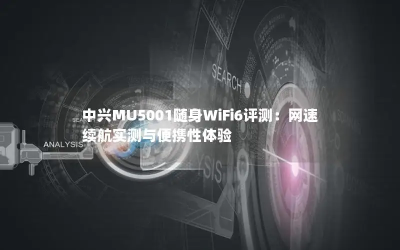 中兴MU5001随身WiFi6评测：网速续航实测与便携性体验