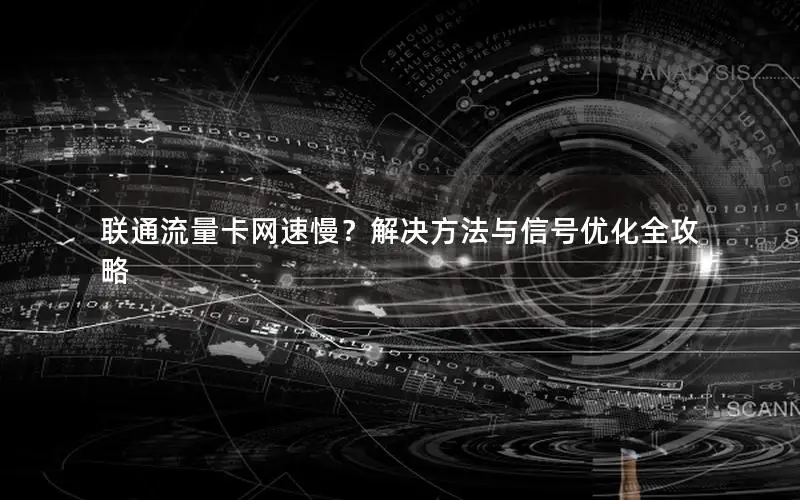 联通流量卡网速慢？解决方法与信号优化全攻略