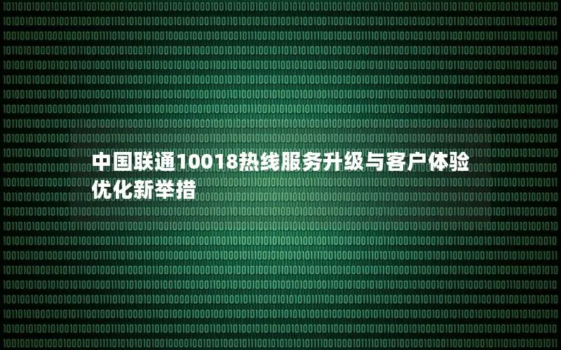 中国联通10018热线服务升级与客户体验优化新举措