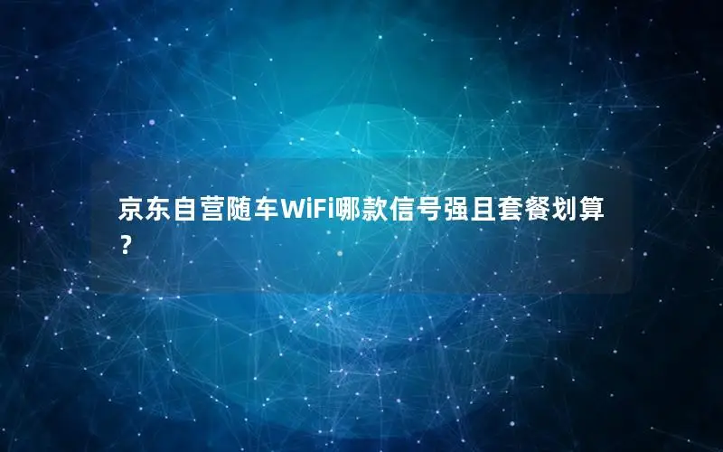 京东自营随车WiFi哪款信号强且套餐划算？