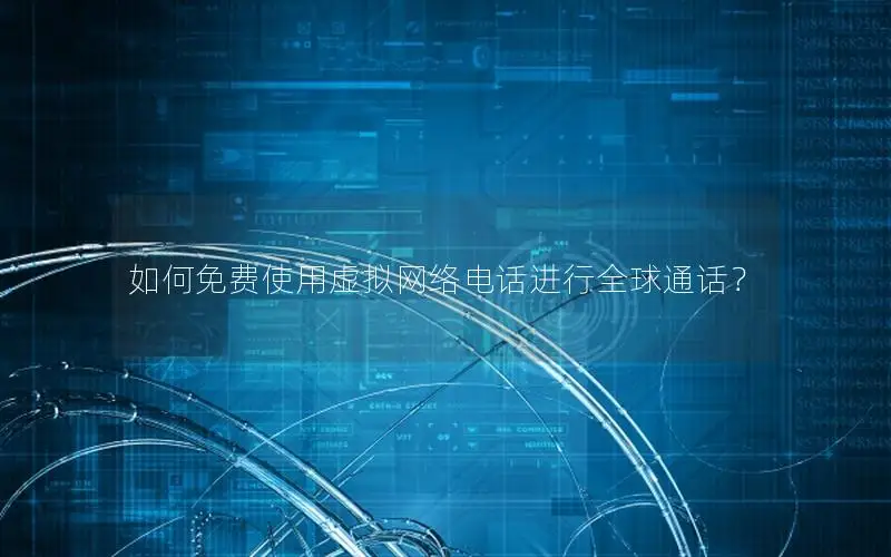 如何免费使用虚拟网络电话进行全球通话？