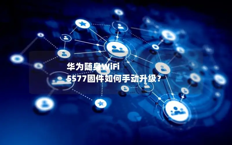 华为随身WiFi 5577固件如何手动升级？