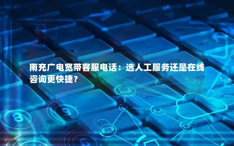 南充广电宽带客服电话：选人工服务还是在线咨询更快捷？
