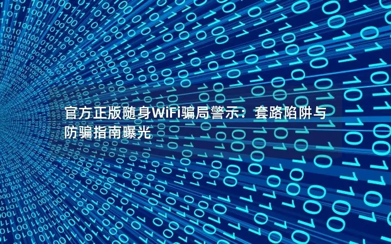 官方正版随身WiFi骗局警示：套路陷阱与防骗指南曝光