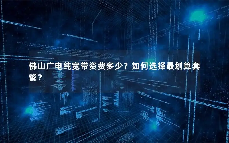 佛山广电纯宽带资费多少？如何选择最划算套餐？