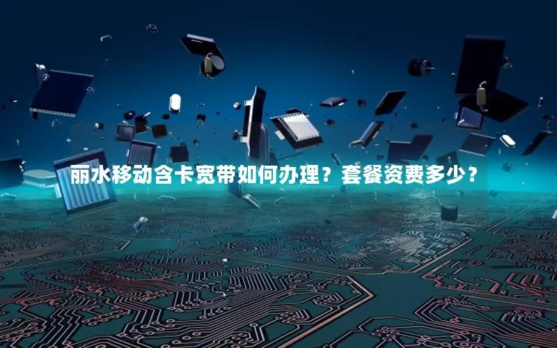 丽水移动含卡宽带如何办理？套餐资费多少？