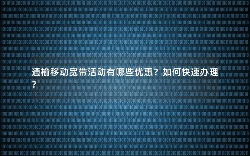 通榆移动宽带活动有哪些优惠？如何快速办理？