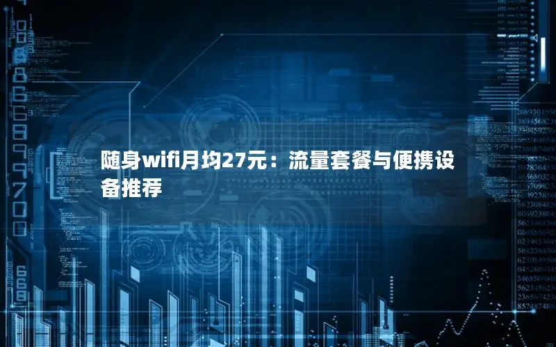 随身wifi月均27元：流量套餐与便携设备推荐