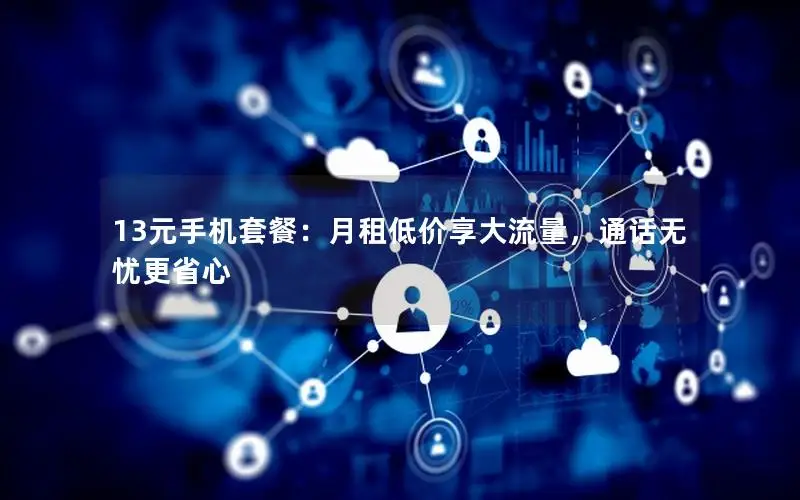13元手机套餐：月租低价享大流量，通话无忧更省心