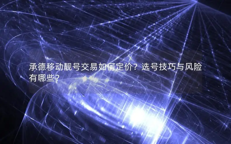 承德移动靓号交易如何定价？选号技巧与风险有哪些？
