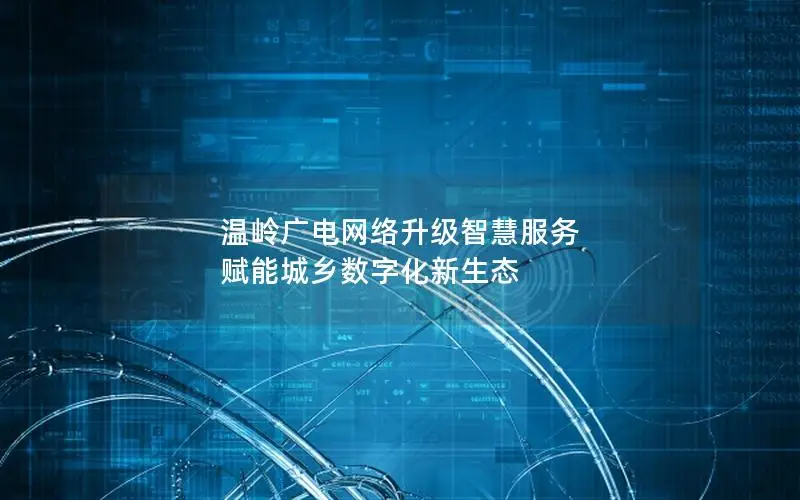 温岭广电网络升级智慧服务 赋能城乡数字化新生态