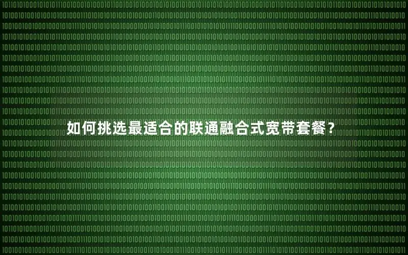 如何挑选最适合的联通融合式宽带套餐？