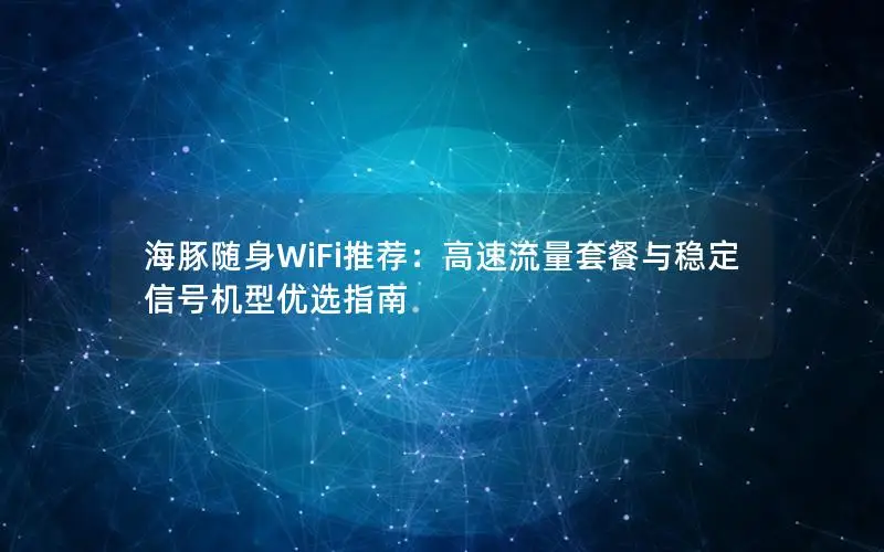 海豚随身WiFi推荐：高速流量套餐与稳定信号机型优选指南