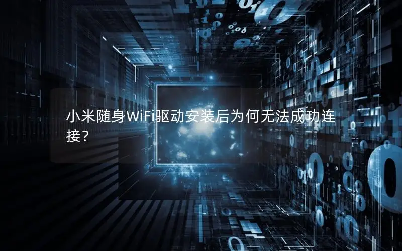小米随身WiFi驱动安装后为何无法成功连接？