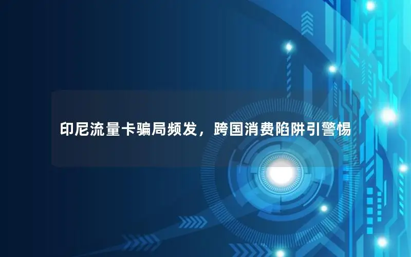 印尼流量卡骗局频发，跨国消费陷阱引警惕