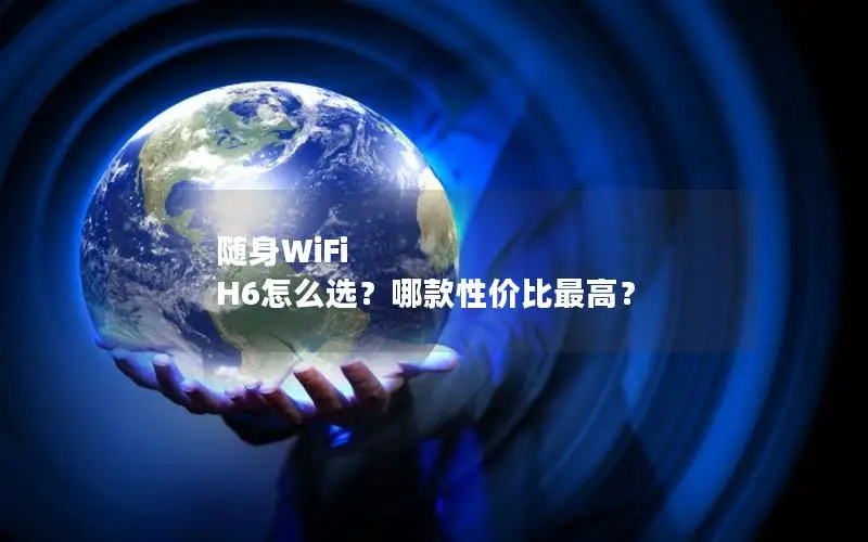 随身WiFi H6怎么选？哪款性价比最高？