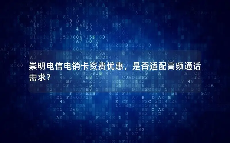崇明电信电销卡资费优惠，是否适配高频通话需求？