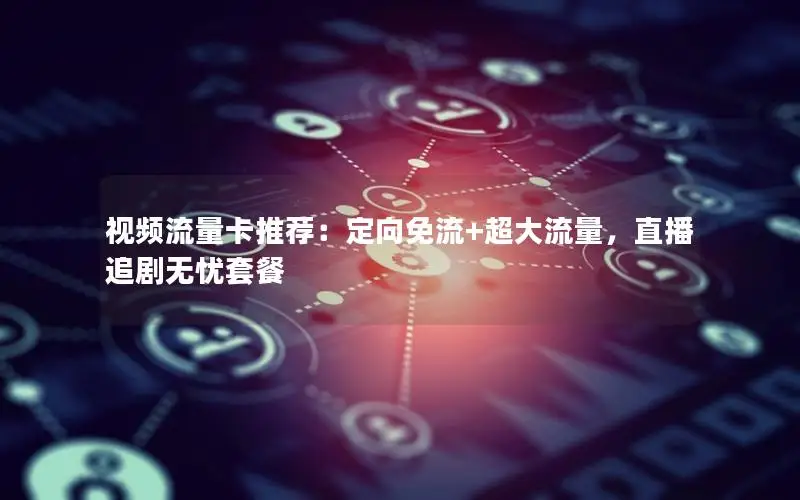 视频流量卡推荐：定向免流+超大流量，直播追剧无忧套餐