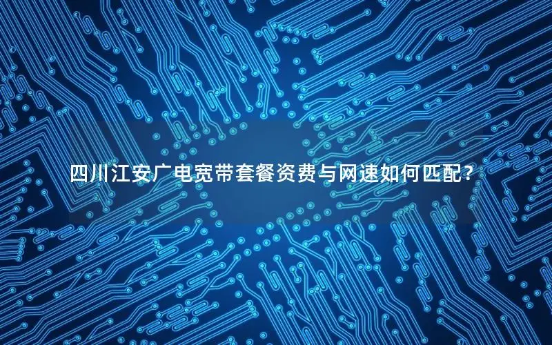 四川江安广电宽带套餐资费与网速如何匹配？