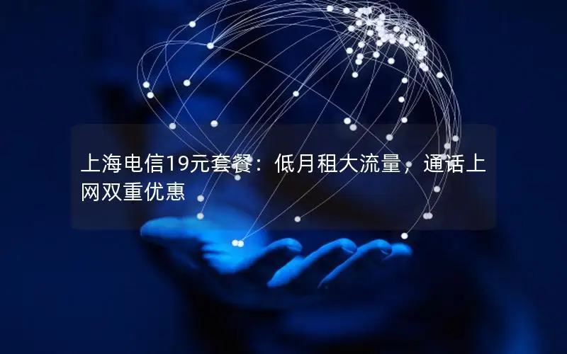 上海电信19元套餐：低月租大流量，通话上网双重优惠
