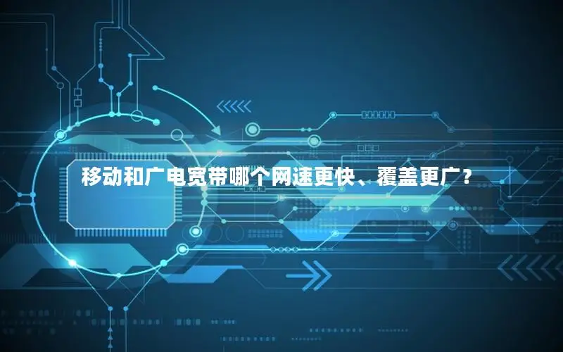 移动和广电宽带哪个网速更快、覆盖更广？