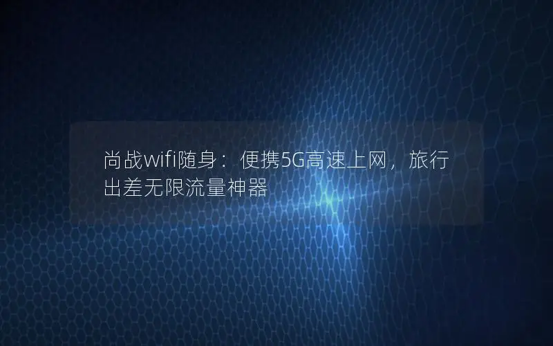 尚战wifi随身：便携5G高速上网，旅行出差无限流量神器
