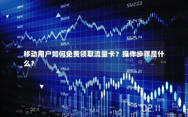移动用户如何免费领取流量卡？操作步骤是什么？