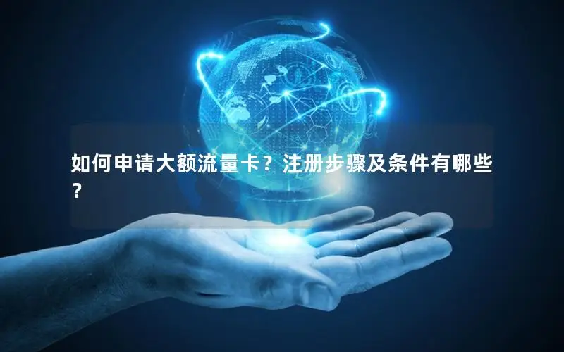 如何申请大额流量卡？注册步骤及条件有哪些？