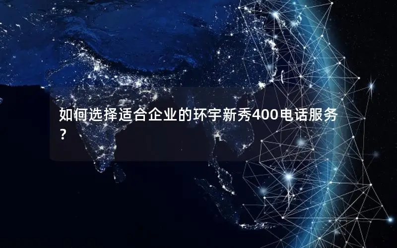 如何选择适合企业的环宇新秀400电话服务？