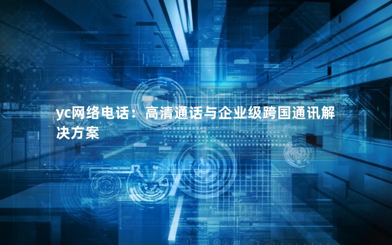 yc网络电话：高清通话与企业级跨国通讯解决方案