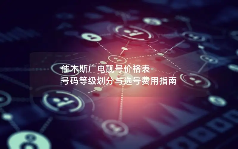 佳木斯广电靓号价格表-号码等级划分与选号费用指南
