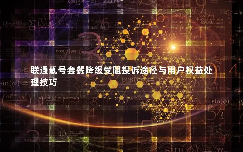 联通靓号套餐降级受阻投诉途径与用户权益处理技巧