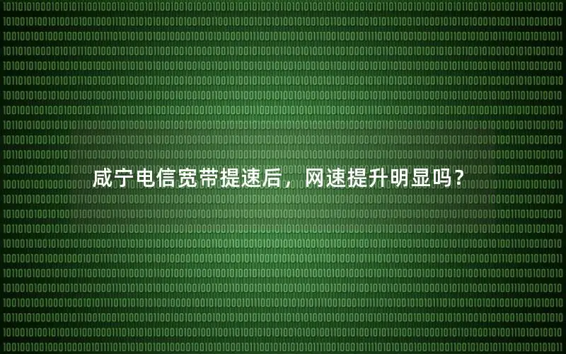 咸宁电信宽带提速后，网速提升明显吗？