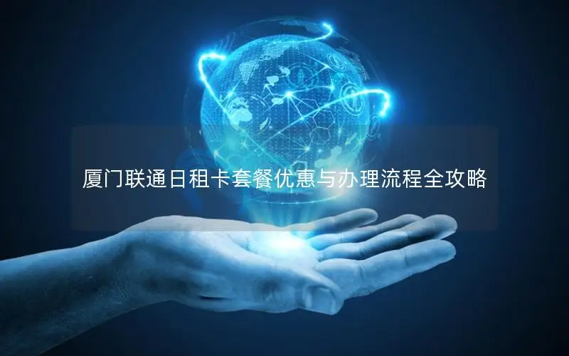 厦门联通日租卡套餐优惠与办理流程全攻略