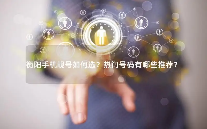 衡阳手机靓号如何选？热门号码有哪些推荐？