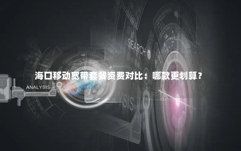 海口移动宽带套餐资费对比：哪款更划算？