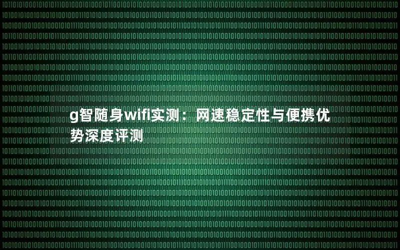g智随身wifi实测：网速稳定性与便携优势深度评测