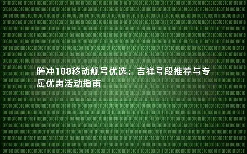 腾冲188移动靓号优选：吉祥号段推荐与专属优惠活动指南
