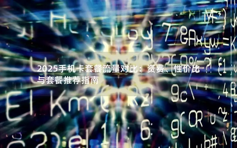 2025手机卡套餐流量对比：资费、性价比与套餐推荐指南