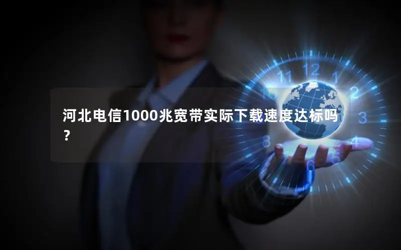 河北电信1000兆宽带实际下载速度达标吗？