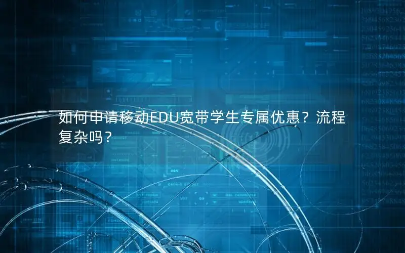 如何申请移动EDU宽带学生专属优惠？流程复杂吗？