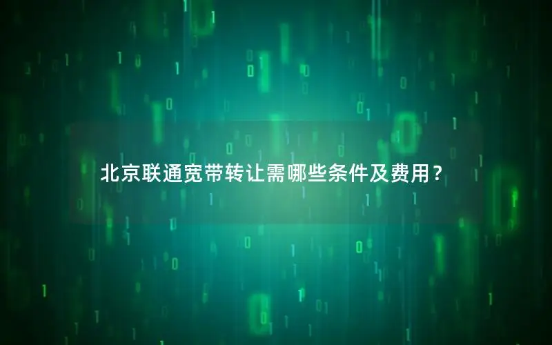 北京联通宽带转让需哪些条件及费用？