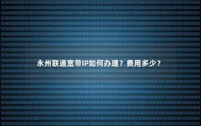 永州联通宽带IP如何办理？费用多少？