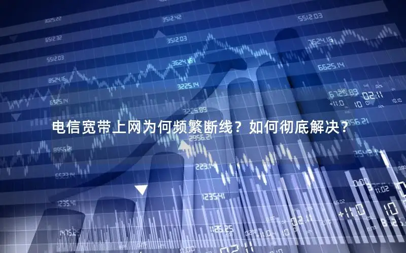 电信宽带上网为何频繁断线？如何彻底解决？